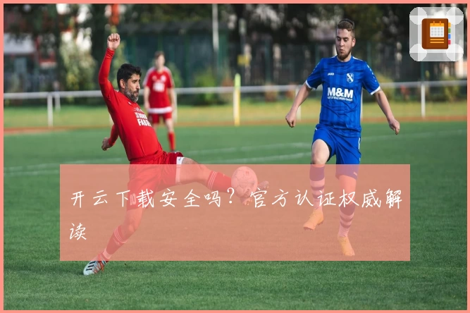 开云下载安全吗？官方认证权威解读