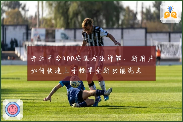 开云平台app安装方法详解，新用户如何快速上手畅享全新功能亮点
