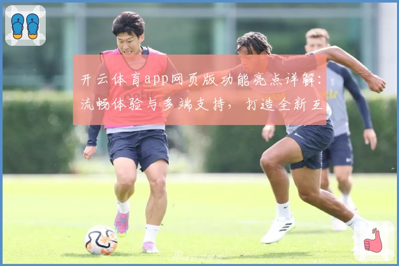 开云体育app网页版功能亮点详解：流畅体验与多端支持，打造全新互动方式
