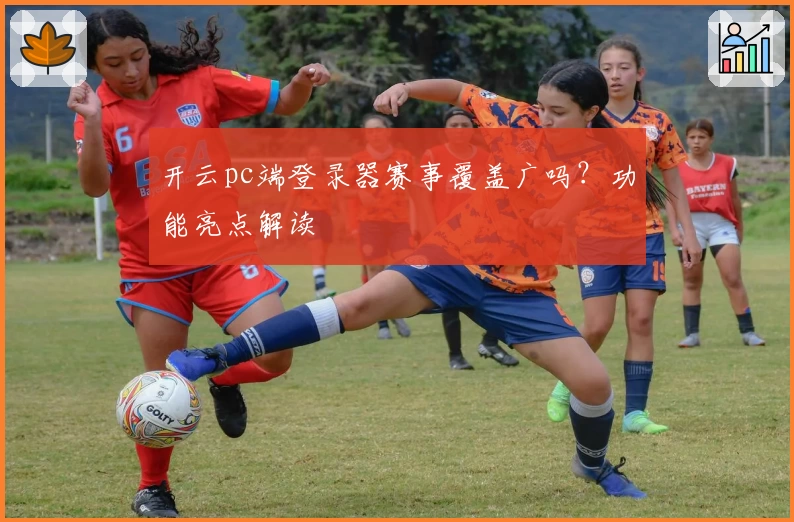 开云pc端登录器赛事覆盖广吗？功能亮点解读