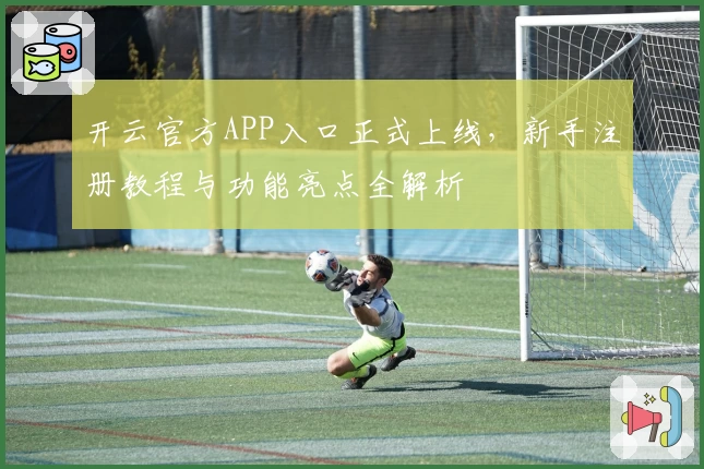 开云官方APP入口正式上线,新手注册教程与功能亮点全解析