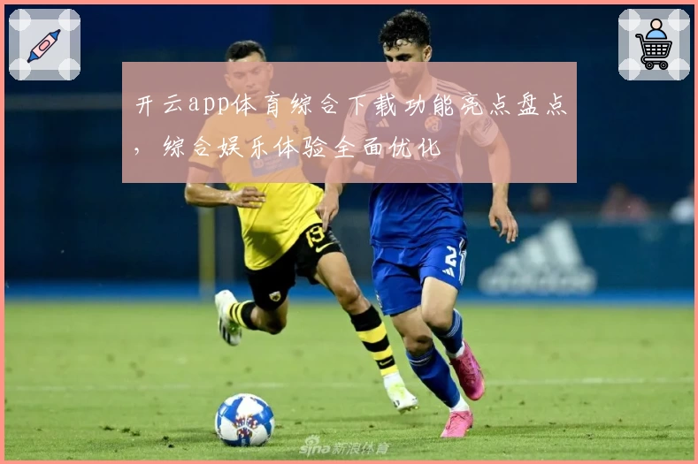 开云app体育综合下载功能亮点盘点，综合娱乐体验全面优化