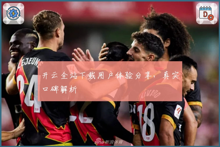 开云全站下载用户体验分享，真实口碑解析