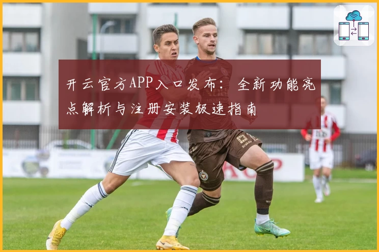 开云官方APP入口发布：全新功能亮点解析与注册安装极速指南