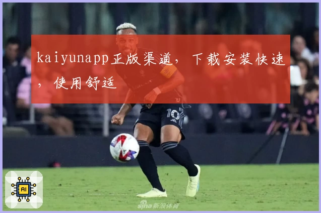 kaiyunapp正版渠道，下载安装快速，使用舒适