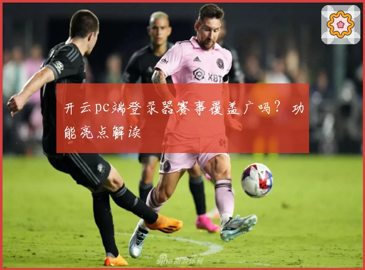 开云pc端登录器赛事覆盖广吗？功能亮点解读