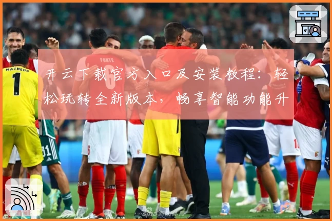 开云下载官方入口及安装教程：轻松玩转全新版本，畅享智能功能升级