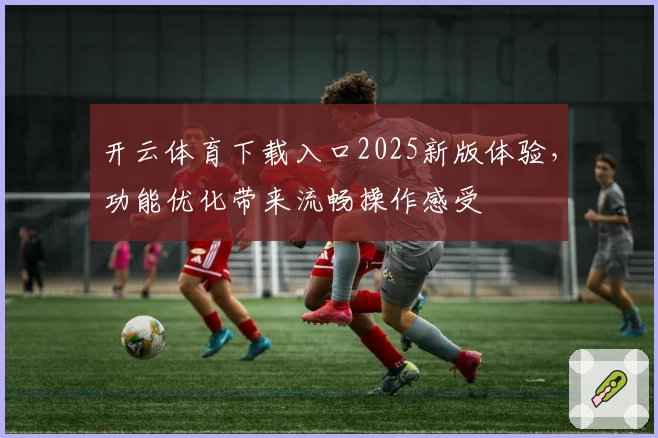 开云体育下载入口2025新版体验，功能优化带来流畅操作感受