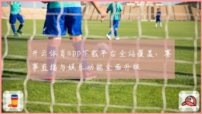 开云体育app下载平台全站覆盖，赛事直播与娱乐功能全面升级