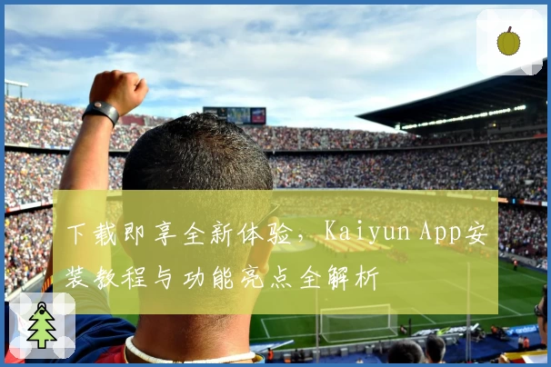 下载即享全新体验，Kaiyun App安装教程与功能亮点全解析