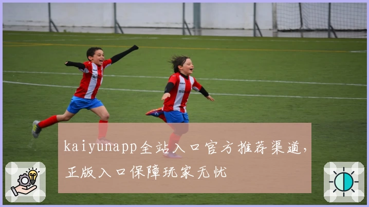 kaiyunapp全站入口官方推荐渠道，正版入口保障玩家无忧
