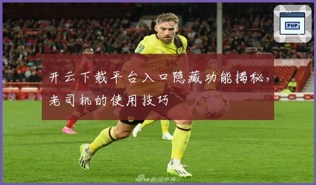 开云下载平台入口隐藏功能揭秘，老司机的使用技巧