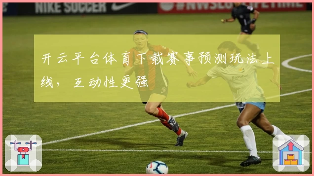 开云平台体育下载赛事预测玩法上线，互动性更强