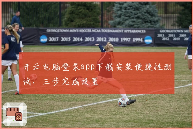 开云电脑登录app下载安装便捷性测试，三步完成设置