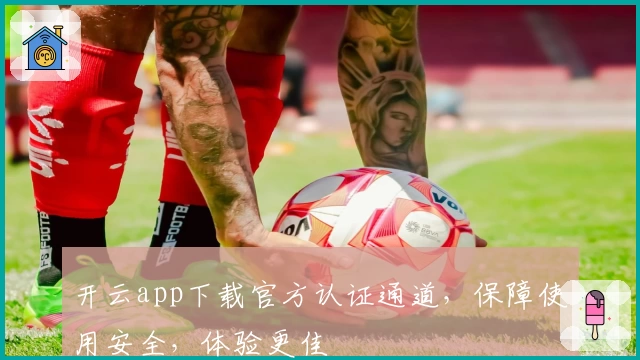 开云app下载官方认证通道,保障使用安全,体验更佳
