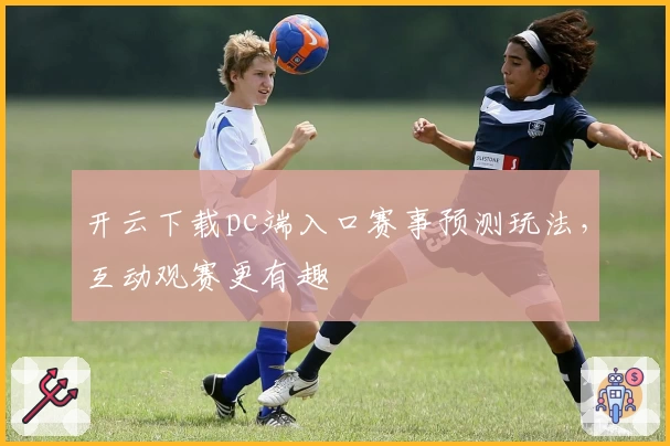 开云下载pc端入口赛事预测玩法，互动观赛更有趣