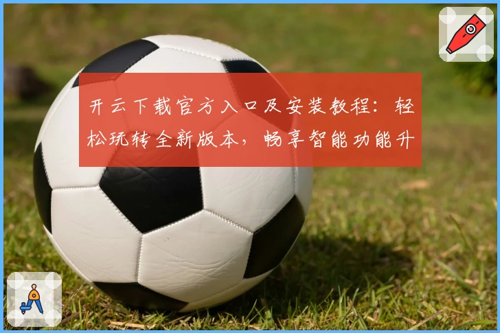 开云下载官方入口及安装教程：轻松玩转全新版本，畅享智能功能升级