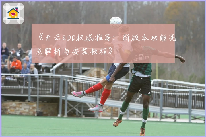 《开云app权威推荐：新版本功能亮点解析与安装教程》