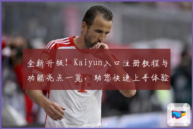 全新升级!Kaiyun入口注册教程与功能亮点一览,助您快速上手体验