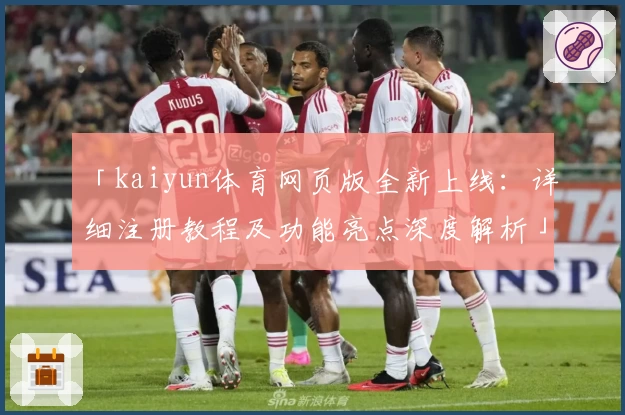 「kaiyun体育网页版全新上线：详细注册教程及功能亮点深度解析」