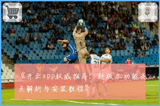 《开云app权威推荐：新版本功能亮点解析与安装教程》