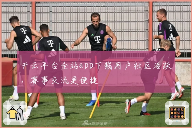 开云平台全站app下载用户社区活跃，赛事交流更便捷