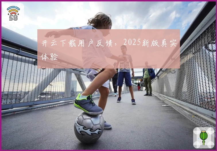 开云下载用户反馈，2025新版真实体验