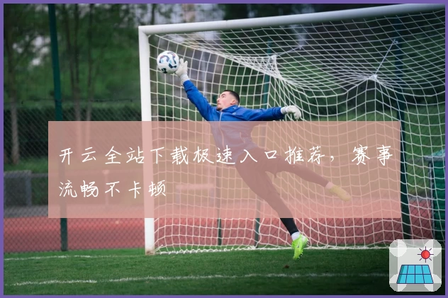 开云全站下载极速入口推荐，赛事流畅不卡顿