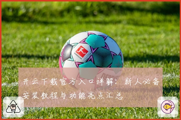 开云下载官方入口详解：新人必备安装教程与功能亮点汇总