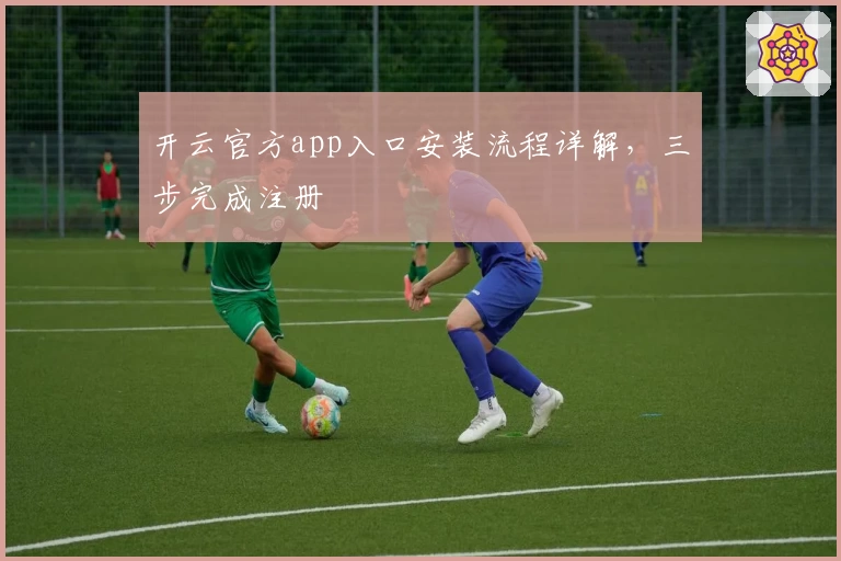 开云官方app入口安装流程详解，三步完成注册