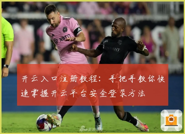 开云入口注册教程:手把手教你快速掌握开云平台安全登录方法