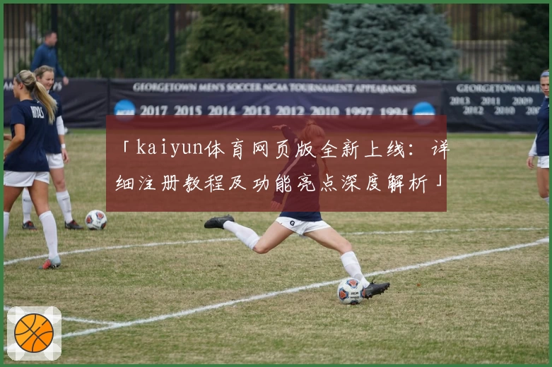 「kaiyun体育网页版全新上线:详细注册教程及功能亮点深度解析」