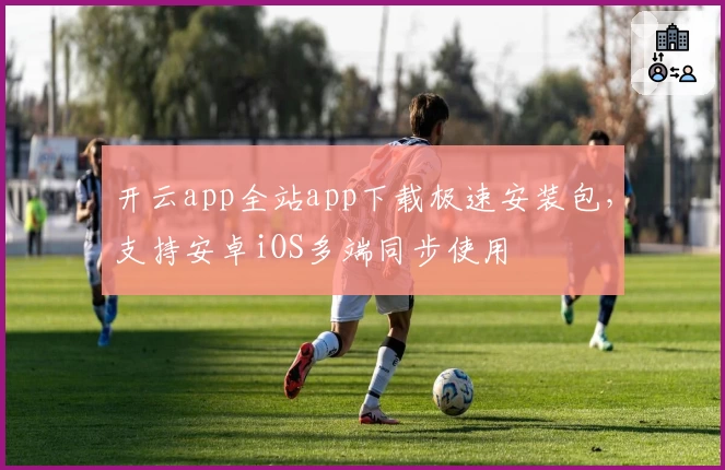 开云app全站app下载极速安装包，支持安卓iOS多端同步使用