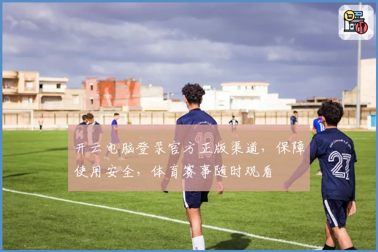 开云电脑登录官方正版渠道，保障使用安全，体育赛事随时观看