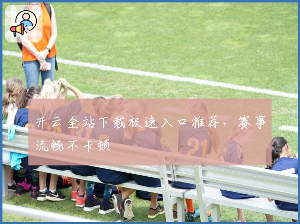 开云全站下载极速入口推荐,赛事流畅不卡顿