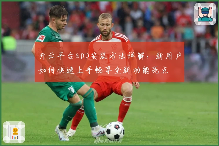 开云平台app安装方法详解，新用户如何快速上手畅享全新功能亮点