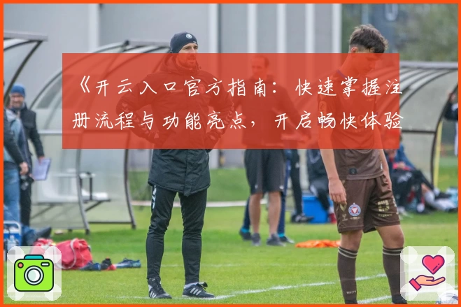 《开云入口官方指南：快速掌握注册流程与功能亮点，开启畅快体验》