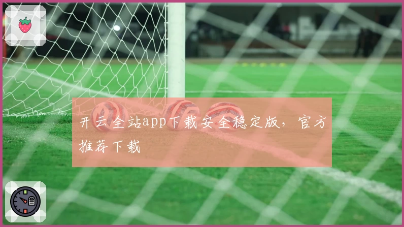 开云全站app下载安全稳定版，官方推荐下载