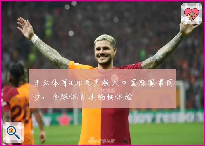 开云体育app网页版入口国际赛事同步，全球体育迷畅快体验
