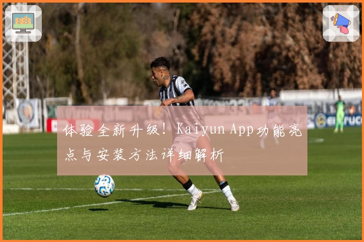 体验全新升级！Kaiyun App功能亮点与安装方法详细解析