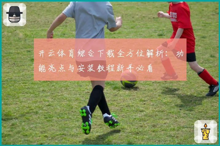开云体育综合下载全方位解析：功能亮点与安装教程新手必看