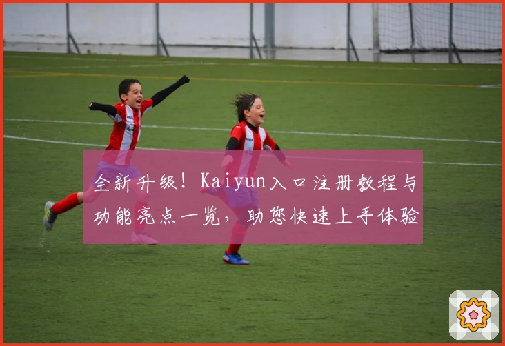 全新升级！Kaiyun入口注册教程与功能亮点一览，助您快速上手体验