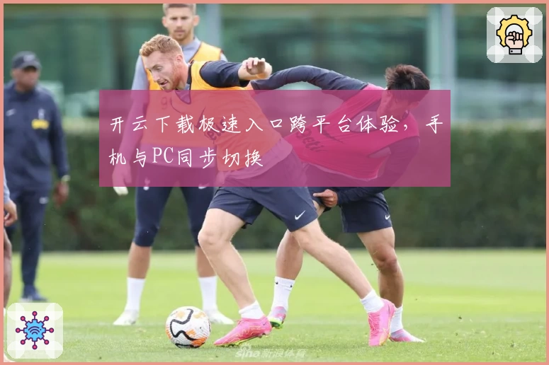 开云下载极速入口跨平台体验，手机与PC同步切换