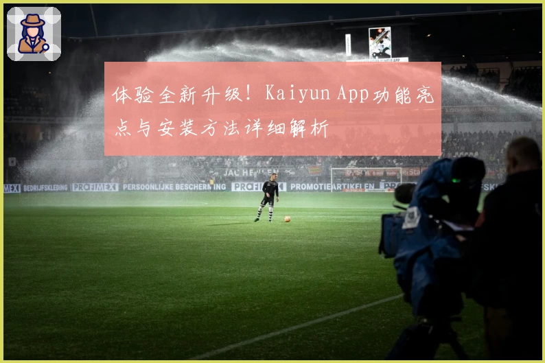 体验全新升级！Kaiyun App功能亮点与安装方法详细解析