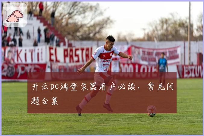 开云pc端登录器用户必读，常见问题合集
