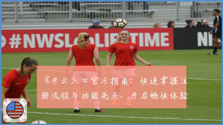 《开云入口官方指南：快速掌握注册流程与功能亮点，开启畅快体验》