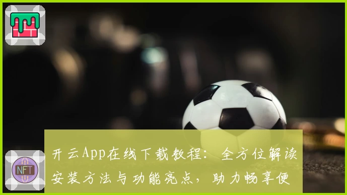 开云App在线下载教程：全方位解读安装方法与功能亮点，助力畅享便捷体验