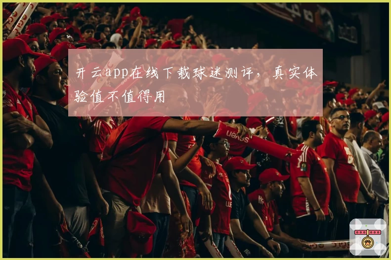 开云app在线下载球迷测评，真实体验值不值得用