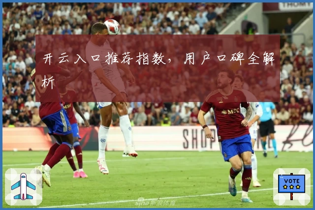 开云入口推荐指数，用户口碑全解析