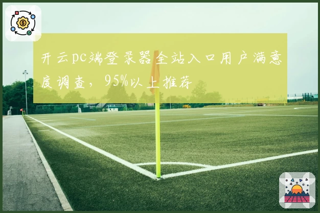 开云pc端登录器全站入口用户满意度调查，95%以上推荐